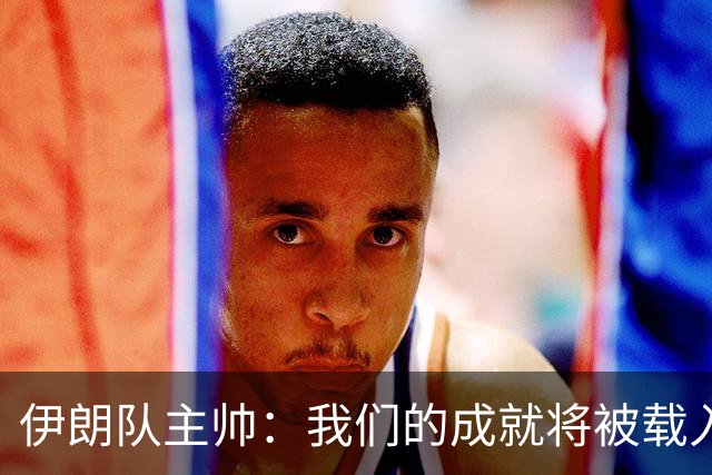 伊朗队主帅：我们的成就将被载入足球史册 后人将铭记并谈论它